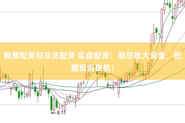 股票配资和非法配资 实盘配资：助您放大资金，把握投资良机！