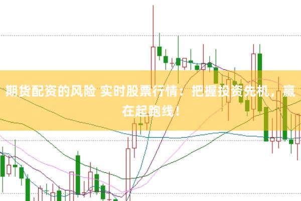 期货配资的风险 实时股票行情：把握投资先机，赢在起跑线！