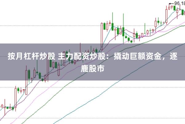按月杠杆炒股 主力配资炒股：撬动巨额资金，逐鹿股市