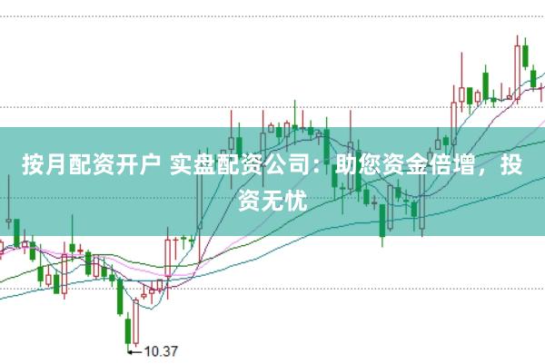 按月配资开户 实盘配资公司：助您资金倍增，投资无忧