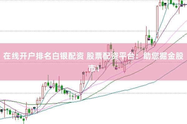 在线开户排名白银配资 股票配资平台：助您掘金股市！
