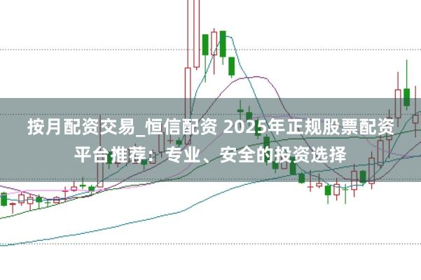 按月配资交易_恒信配资 2025年正规股票配资平台推荐：专业、安全的投资选择
