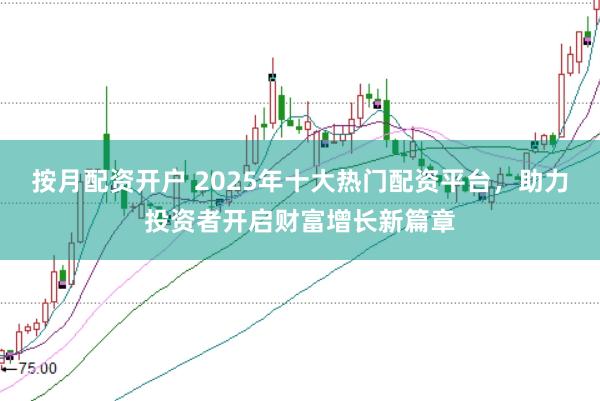 按月配资开户 2025年十大热门配资平台，助力投资者开启财富增长新篇章