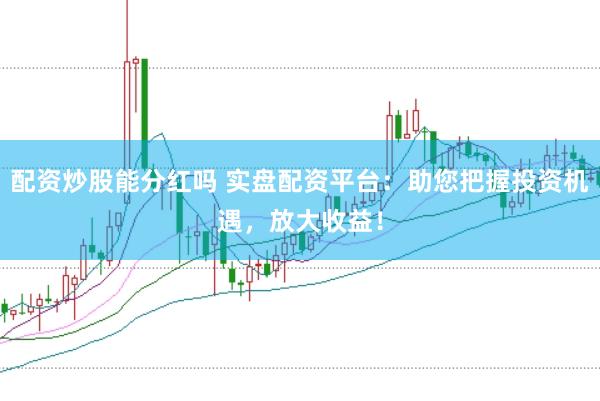 配资炒股能分红吗 实盘配资平台：助您把握投资机遇，放大收益！
