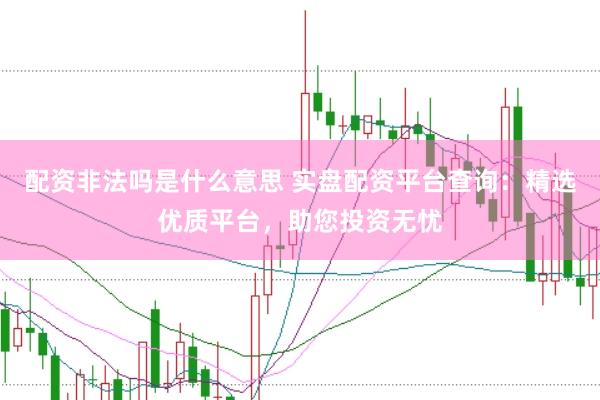 配资非法吗是什么意思 实盘配资平台查询：精选优质平台，助您投资无忧