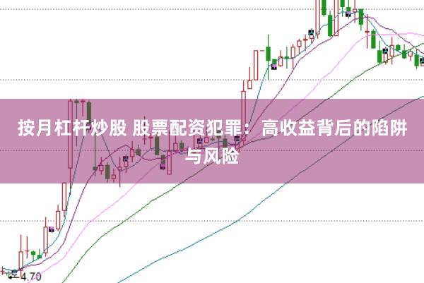 按月杠杆炒股 股票配资犯罪：高收益背后的陷阱与风险
