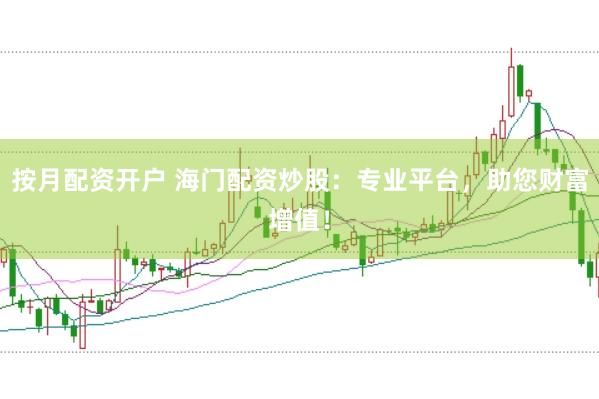 按月配资开户 海门配资炒股：专业平台，助您财富增值！