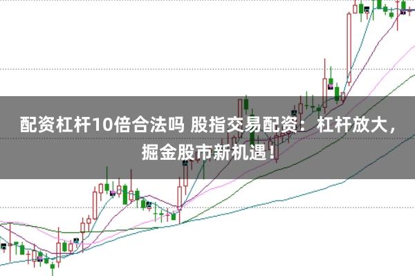 配资杠杆10倍合法吗 股指交易配资：杠杆放大，掘金股市新机遇！