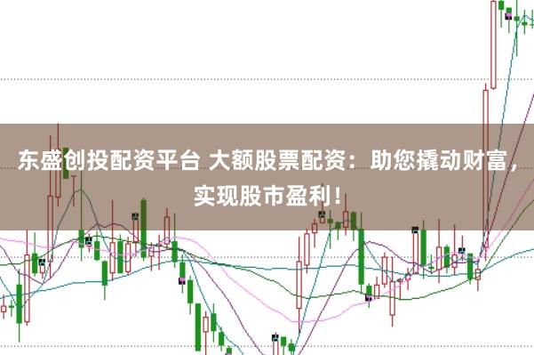 东盛创投配资平台 大额股票配资：助您撬动财富，实现股市盈利！