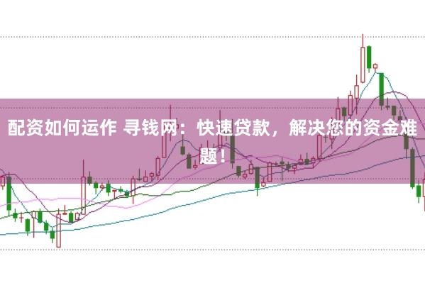配资如何运作 寻钱网：快速贷款，解决您的资金难题！
