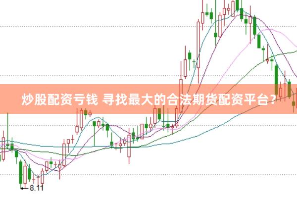 炒股配资亏钱 寻找最大的合法期货配资平台？