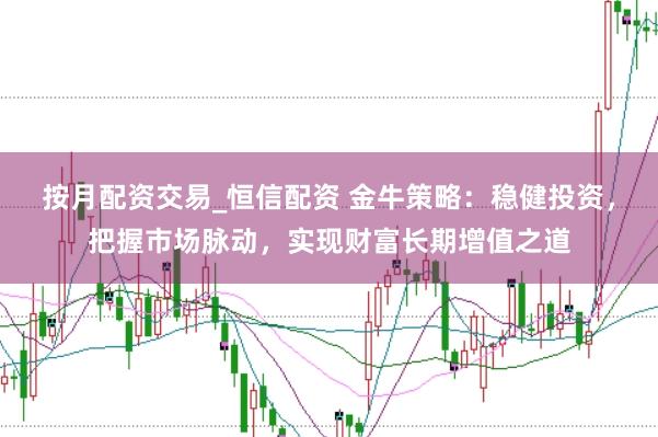 按月配资交易_恒信配资 金牛策略：稳健投资，把握市场脉动，实现财富长期增值之道