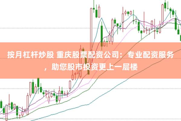 按月杠杆炒股 重庆股票配资公司：专业配资服务，助您股市投资更上一层楼