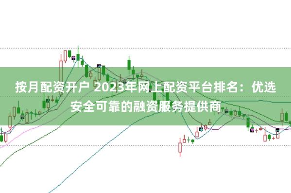 按月配资开户 2023年网上配资平台排名：优选安全可靠的融资服务提供商