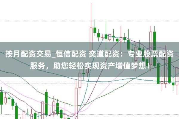 按月配资交易_恒信配资 奕道配资：专业股票配资服务，助您轻松实现资产增值梦想！