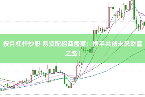 按月杠杆炒股 易资配招商盛宴：携手共创未来财富之路！