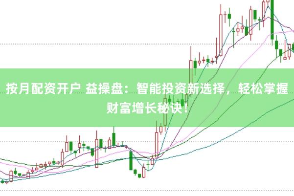 按月配资开户 益操盘：智能投资新选择，轻松掌握财富增长秘诀！