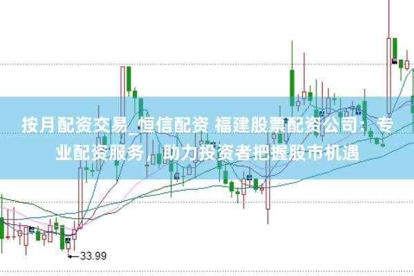 按月配资交易_恒信配资 福建股票配资公司：专业配资服务，助力投资者把握股市机遇