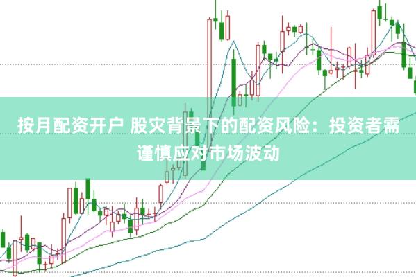 按月配资开户 股灾背景下的配资风险：投资者需谨慎应对市场波动