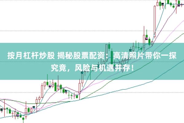 按月杠杆炒股 揭秘股票配资：高清照片带你一探究竟，风险与机遇并存！