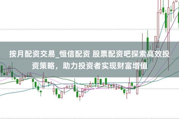 按月配资交易_恒信配资 股票配资吧探索高效投资策略，助力投资者实现财富增值