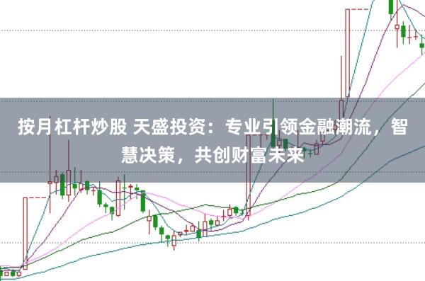 按月杠杆炒股 天盛投资：专业引领金融潮流，智慧决策，共创财富未来