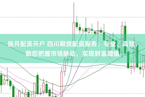 按月配资开户 四川期货配资服务：专业、高效，助您把握市场脉动，实现财富增值