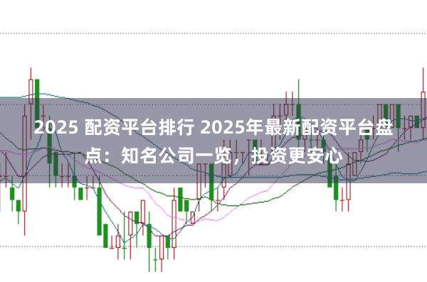 2025 配资平台排行 2025年最新配资平台盘点：知名公司一览，投资更安心