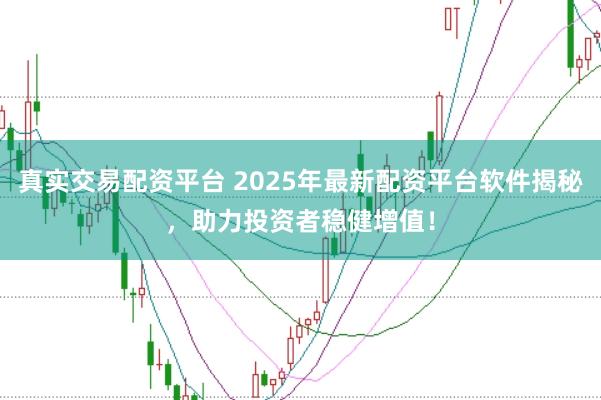 真实交易配资平台 2025年最新配资平台软件揭秘，助力投资者稳健增值！