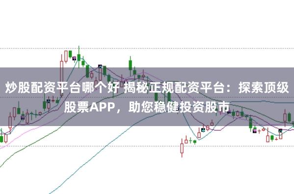 炒股配资平台哪个好 揭秘正规配资平台：探索顶级股票APP，助您稳健投资股市