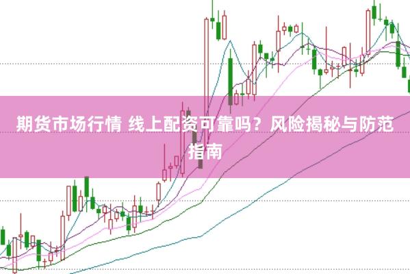 期货市场行情 线上配资可靠吗？风险揭秘与防范指南