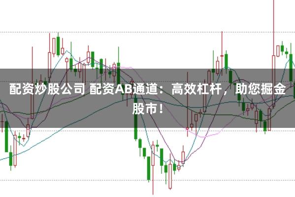 配资炒股公司 配资AB通道：高效杠杆，助您掘金股市！