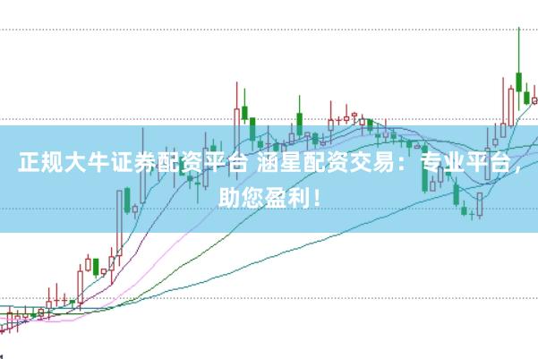 正规大牛证券配资平台 涵星配资交易：专业平台，助您盈利！