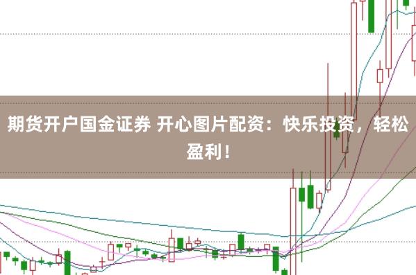 期货开户国金证券 开心图片配资：快乐投资，轻松盈利！