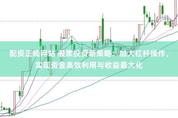 配资正规网站 股票投资新策略：加大杠杆操作，实现资金高效利用与收益最大化