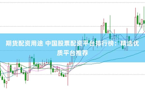 期货配资用途 中国股票配资平台排行榜：精选优质平台推荐