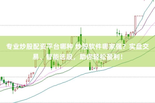 专业炒股配资平台哪种 炒股软件哪家强？实盘交易、智能选股，助你轻松盈利！