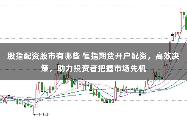 股指配资股市有哪些 恒指期货开户配资，高效决策，助力投资者把握市场先机