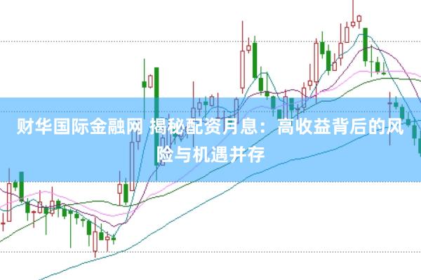 财华国际金融网 揭秘配资月息：高收益背后的风险与机遇并存