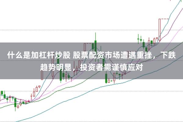 什么是加杠杆炒股 股票配资市场遭遇重挫，下跌趋势明显，投资者需谨慎应对