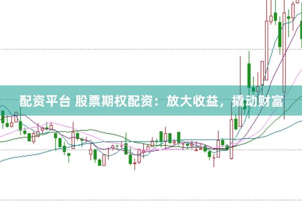 配资平台 股票期权配资：放大收益，撬动财富