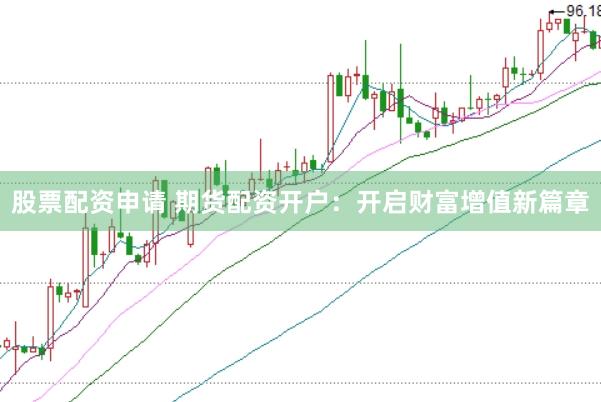 股票配资申请 期货配资开户：开启财富增值新篇章