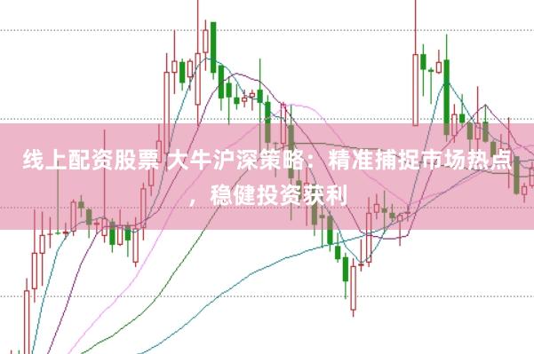 线上配资股票 大牛沪深策略：精准捕捉市场热点，稳健投资获利