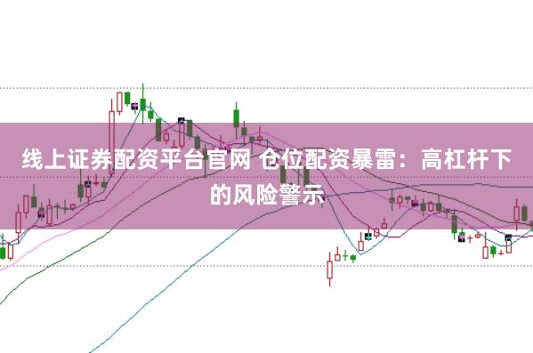 线上证券配资平台官网 仓位配资暴雷：高杠杆下的风险警示