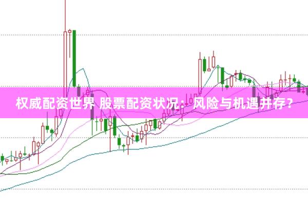 权威配资世界 股票配资状况：风险与机遇并存？