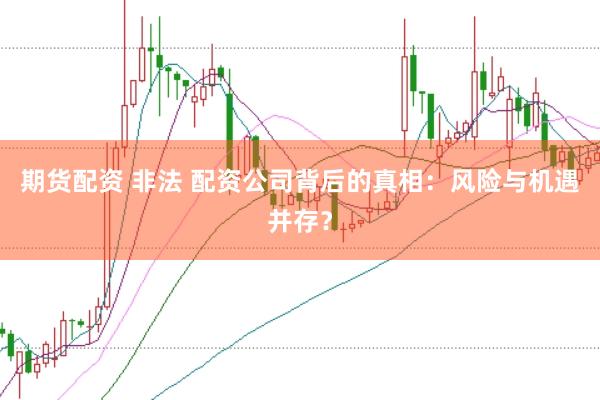 期货配资 非法 配资公司背后的真相：风险与机遇并存？