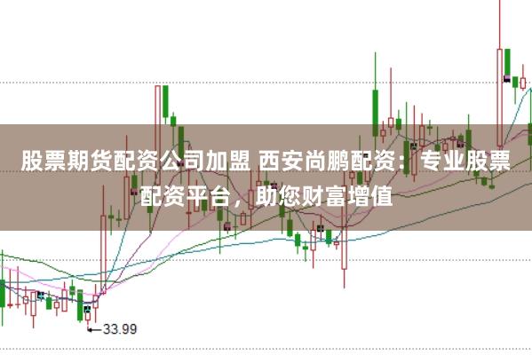 股票期货配资公司加盟 西安尚鹏配资：专业股票配资平台，助您财富增值