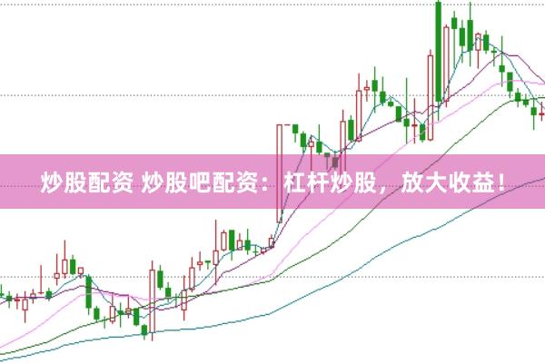 炒股配资 炒股吧配资：杠杆炒股，放大收益！