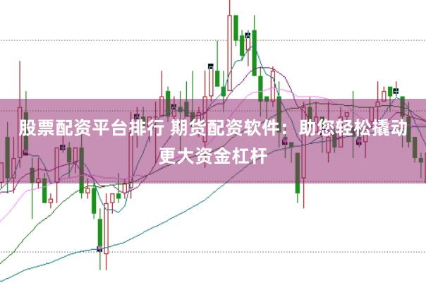 股票配资平台排行 期货配资软件：助您轻松撬动更大资金杠杆