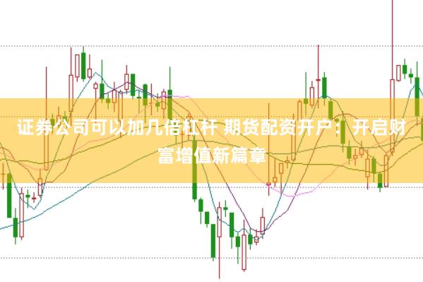 证券公司可以加几倍杠杆 期货配资开户：开启财富增值新篇章